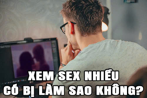 Xem sex nhiều có bị làm sao không
